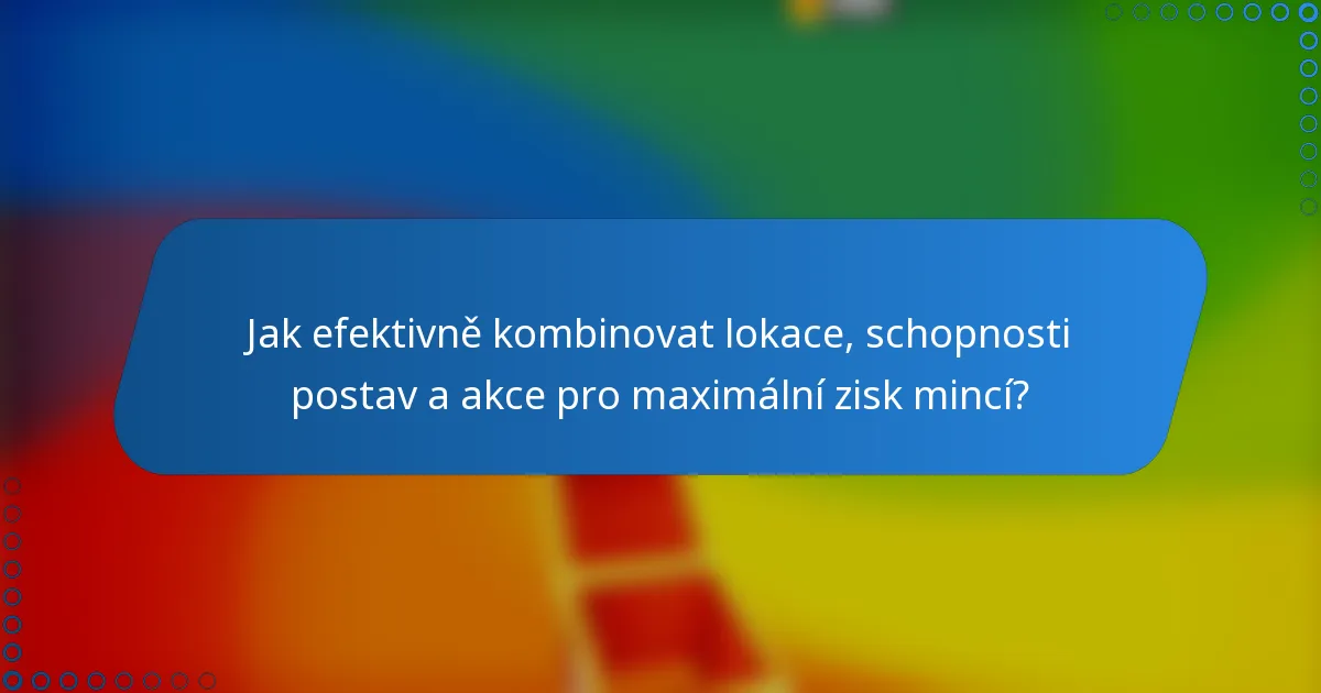 Jak efektivně kombinovat lokace, schopnosti postav a akce pro maximální zisk mincí?